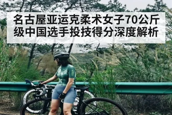 名古屋亚运克柔术女子70公斤级中国选手投技得分深度解析